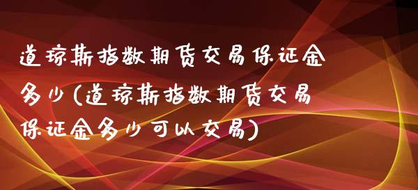 道琼斯指数期货交易保证金多少(道琼斯指数期货交易保证金多少可以交易)_https://wap.sdxiaoxijinshu.com_理财_第1张