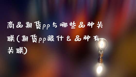 商品期货pp与哪些品种关联(期货pp跟什么品种有关联)_https://wap.sdxiaoxijinshu.com_金融_第1张