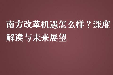 南方改革机遇怎么样？深度解读与未来展望_https://wap.sdxiaoxijinshu.com_理财_第1张