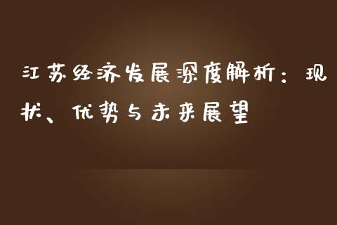 江苏经济发展深度解析：现状、优势与未来展望_https://wap.sdxiaoxijinshu.com_财经_第1张