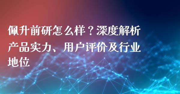 佩升前研怎么样？深度解析产品实力、用户评价及行业地位_https://wap.sdxiaoxijinshu.com_理财_第1张