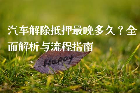 汽车解除抵押最晚多久？全面解析与流程指南_https://wap.sdxiaoxijinshu.com_期货_第1张