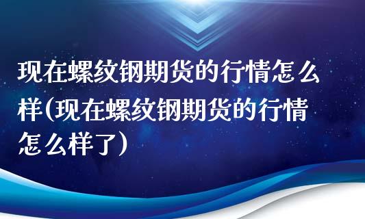 现在螺纹钢期货的行情怎么样(现在螺纹钢期货的行情怎么样了)_https://wap.sdxiaoxijinshu.com_财经_第1张