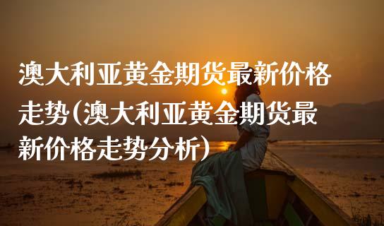 澳大利亚黄金期货最新价格走势(澳大利亚黄金期货最新价格走势分析)_https://wap.sdxiaoxijinshu.com_理财_第1张