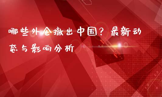 哪些外企撤出中国？最新动态与影响分析_https://wap.sdxiaoxijinshu.com_金融_第1张