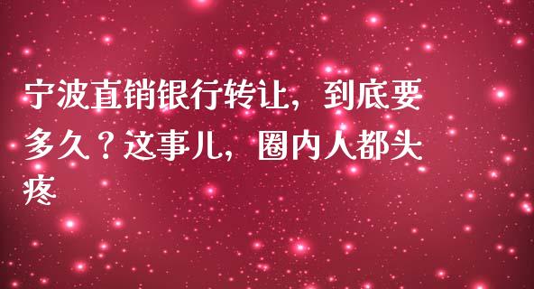 宁波直销银行转让，到底要多久？这事儿，圈内人都头疼_https://wap.sdxiaoxijinshu.com_期货_第1张