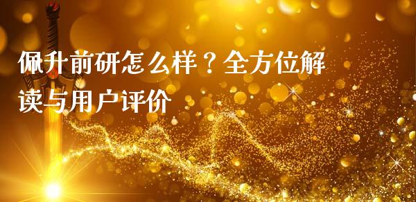 佩升前研怎么样？全方位解读与用户评价_https://wap.sdxiaoxijinshu.com_理财_第1张