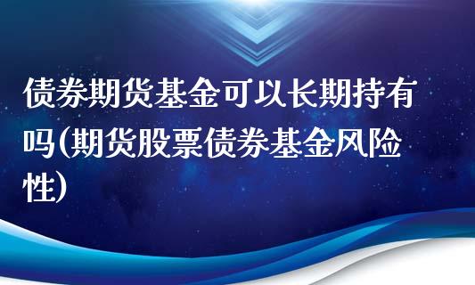 债券期货基金可以长期持有吗(期货股票债券基金风险性)_https://wap.sdxiaoxijinshu.com_金融_第1张