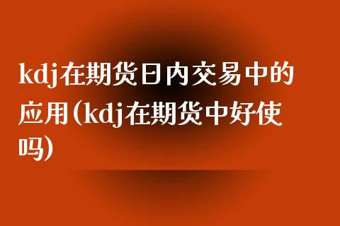 kdj在期货日内交易中的应用(kdj在期货中好使吗)_https://wap.sdxiaoxijinshu.com_期货_第1张