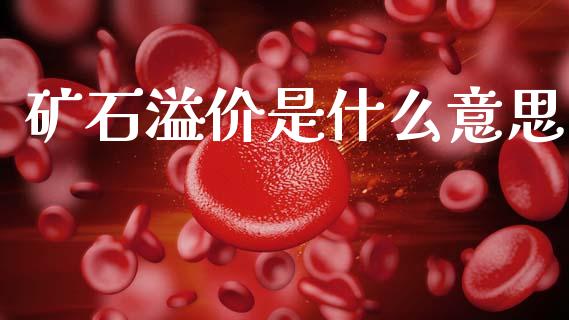 矿石溢价是什么意思_https://wap.sdxiaoxijinshu.com_期货_第1张