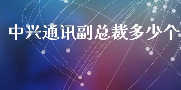 中兴通讯副总裁多少个_https://wap.sdxiaoxijinshu.com_财经_第1张