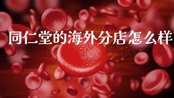同仁堂的海外分店怎么样_https://wap.sdxiaoxijinshu.com_金融_第1张