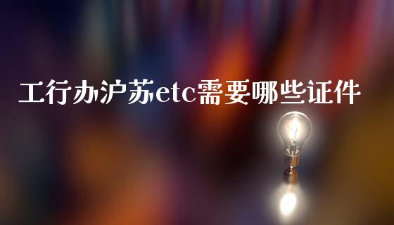 工行办沪苏etc需要哪些证件_https://wap.sdxiaoxijinshu.com_理财_第1张