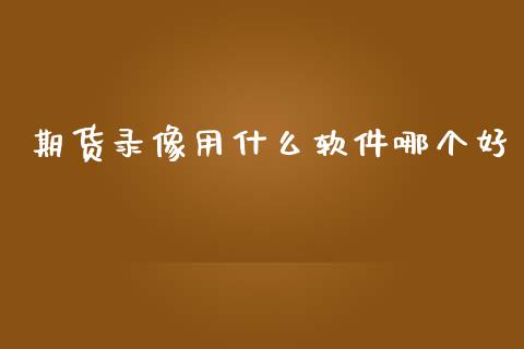 期货录像用什么软件哪个好_https://wap.sdxiaoxijinshu.com_期货_第1张