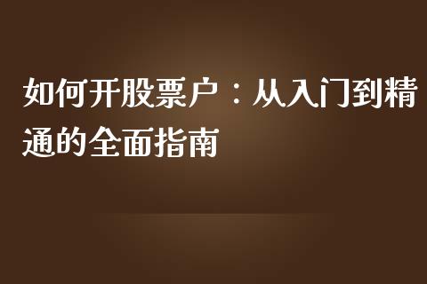 如何开股票户：从入门到精通的全面指南_https://wap.sdxiaoxijinshu.com_财经_第1张