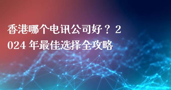 香港哪个电讯公司好？ 2024 年最佳选择全攻略_https://wap.sdxiaoxijinshu.com_期货_第1张