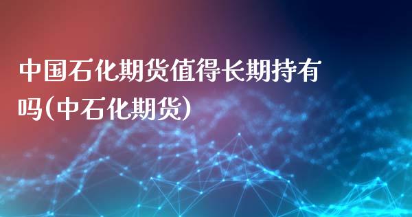中国石化期货值得长期持有吗(中石化期货)_https://wap.sdxiaoxijinshu.com_理财_第1张