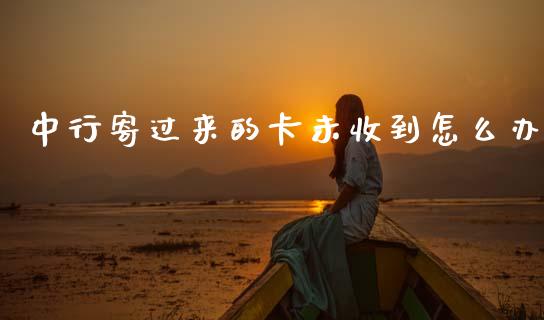 中行寄过来的卡未收到怎么办_https://wap.sdxiaoxijinshu.com_金融_第1张
