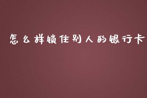 怎么样锁住别人的银行卡_https://wap.sdxiaoxijinshu.com_理财_第1张