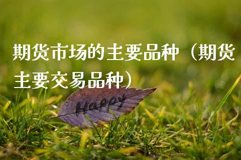 期货市场的主要品种（期货主要交易品种）_https://wap.sdxiaoxijinshu.com_财经_第1张