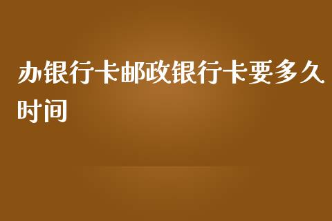 办银行卡邮政银行卡要多久时间_https://wap.sdxiaoxijinshu.com_理财_第1张