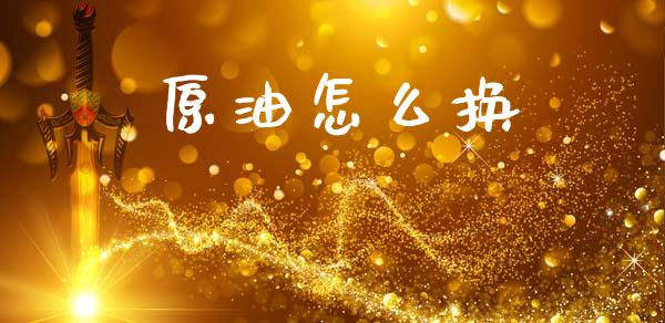 原油怎么换_https://wap.sdxiaoxijinshu.com_期货_第1张