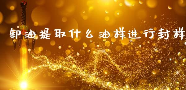 卸油提取什么油样进行封样_https://wap.sdxiaoxijinshu.com_期货_第1张