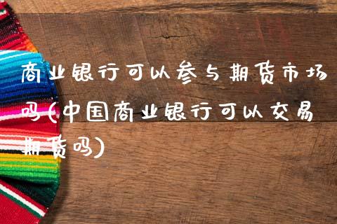 商业银行可以参与期货市场吗(中国商业银行可以交易期货吗)_https://wap.sdxiaoxijinshu.com_金融_第1张