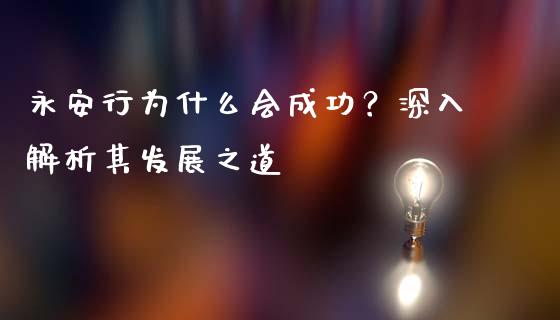 永安行为什么会成功？深入解析其发展之道_https://wap.sdxiaoxijinshu.com_理财_第1张