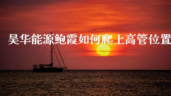昊华能源鲍霞如何爬上高管位置_https://wap.sdxiaoxijinshu.com_财经_第1张