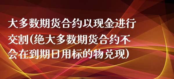 大多数期货合约以现金进行交割(绝大多数期货合约不会在到期日用标的物兑现)_https://wap.sdxiaoxijinshu.com_理财_第1张