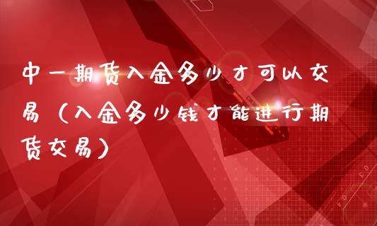 中一期货入金多少才可以交易（入金多少钱才能进行期货交易）_https://wap.sdxiaoxijinshu.com_金融_第1张
