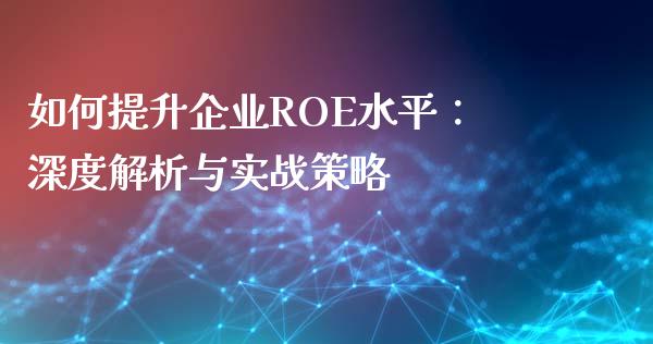 如何提升企业ROE水平：深度解析与实战策略_https://wap.sdxiaoxijinshu.com_金融_第1张