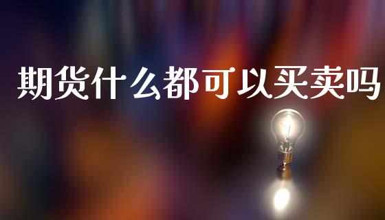 期货什么都可以买卖吗_https://wap.sdxiaoxijinshu.com_期货_第1张