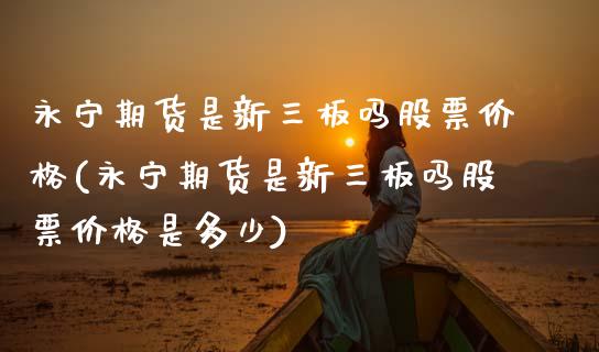 永宁期货是新三板吗股票价格(永宁期货是新三板吗股票价格是多少)_https://wap.sdxiaoxijinshu.com_期货_第1张
