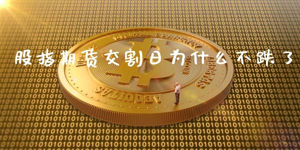 股指期货交割日为什么不跌了_https://wap.sdxiaoxijinshu.com_期货_第1张