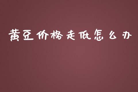 黄豆价格走低怎么办_https://wap.sdxiaoxijinshu.com_金融_第1张