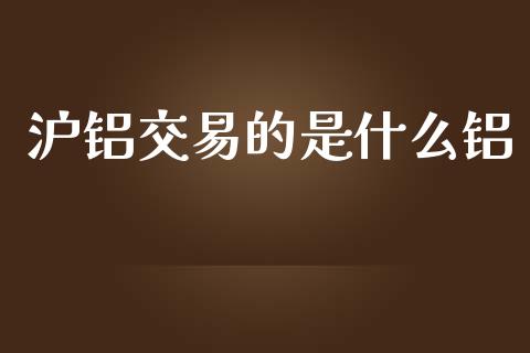沪铝交易的是什么铝_https://wap.sdxiaoxijinshu.com_财经_第1张