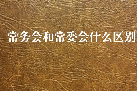 常务会和常委会什么区别_https://wap.sdxiaoxijinshu.com_期货_第1张