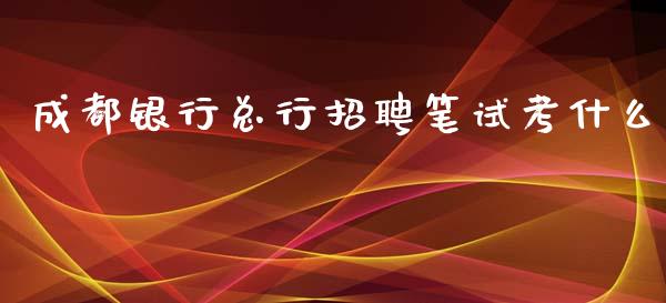 成都银行总行招聘笔试考什么_https://wap.sdxiaoxijinshu.com_金融_第1张
