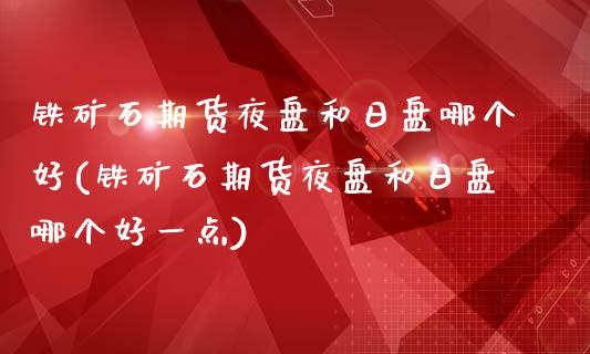 铁矿石期货夜盘和日盘哪个好(铁矿石期货夜盘和日盘哪个好一点)_https://wap.sdxiaoxijinshu.com_理财_第1张