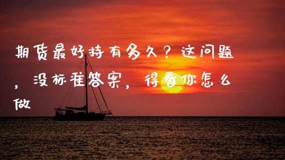 期货最好持有多久？这问题，没标准答案，得看你怎么做_https://wap.sdxiaoxijinshu.com_金融_第1张