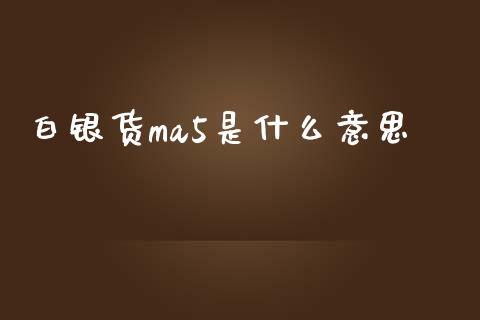 白银货ma5是什么意思_https://wap.sdxiaoxijinshu.com_财经_第1张