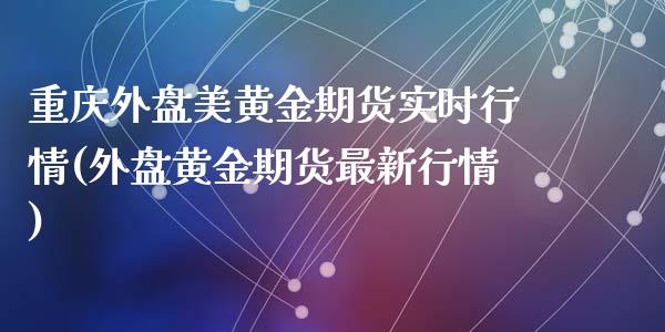 重庆外盘美黄金期货实时行情(外盘黄金期货最新行情)_https://wap.sdxiaoxijinshu.com_理财_第1张