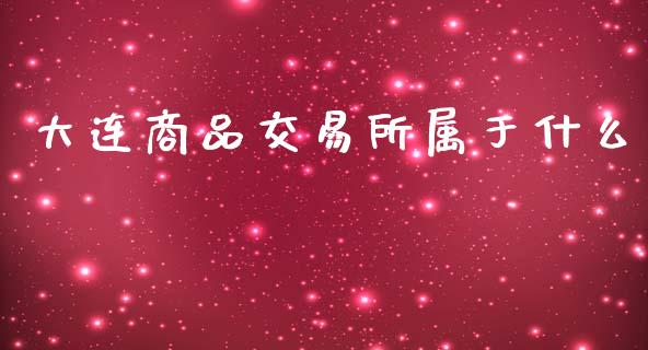 大连商品交易所属于什么_https://wap.sdxiaoxijinshu.com_期货_第1张