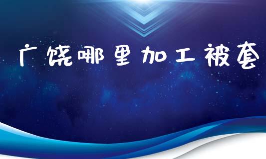 广饶哪里加工被套_https://wap.sdxiaoxijinshu.com_财经_第1张