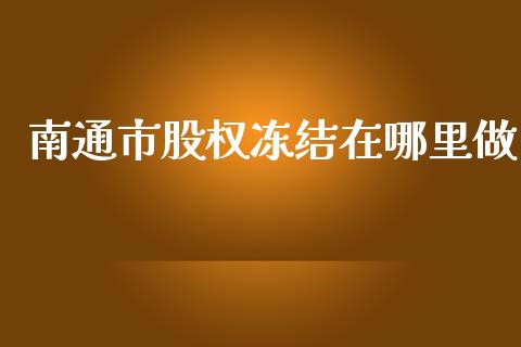 南通市股权冻结在哪里做_https://wap.sdxiaoxijinshu.com_理财_第1张