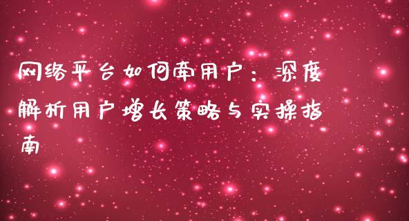 网络平台如何牵用户：深度解析用户增长策略与实操指南_https://wap.sdxiaoxijinshu.com_理财_第1张