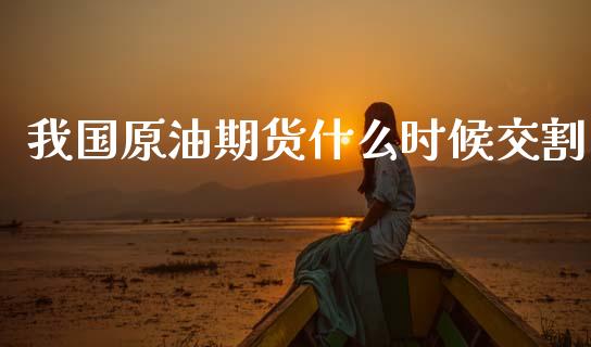 我国原油期货什么时候交割_https://wap.sdxiaoxijinshu.com_期货_第1张
