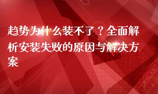 趋势为什么装不了？全面解析安装失败的原因与解决方案_https://wap.sdxiaoxijinshu.com_期货_第1张